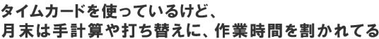 タイムカードを使っているけど、月末は手計算や打ち変えに時間を割かれている