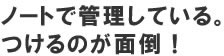 ノートで管理している。つけるのが面倒